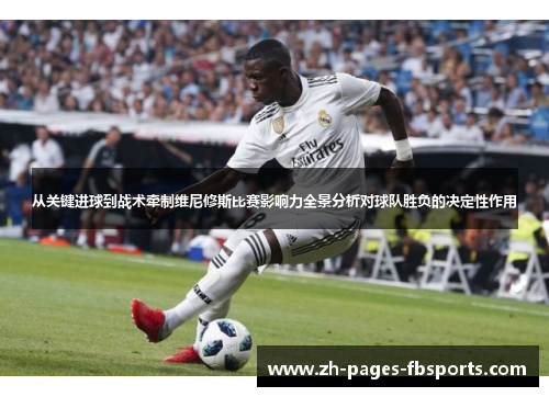 从关键进球到战术牵制维尼修斯比赛影响力全景分析对球队胜负的决定性作用 从关键进球到战术牵制维尼修斯比赛影响力全景分析对球队胜负的决定性作用