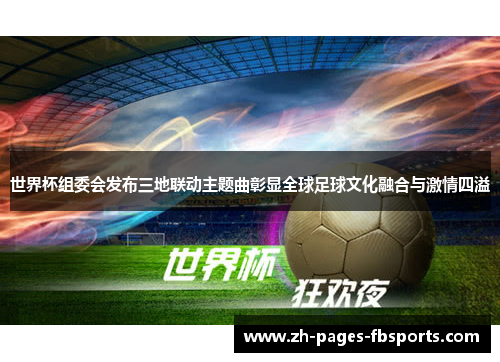世界杯组委会发布三地联动主题曲彰显全球足球文化融合与激情四溢