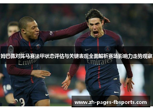 姆巴佩对阵马赛法甲状态评估与关键表现全面解析赛场影响力走势观察 姆巴佩对阵马赛法甲状态评估与关键表现全面解析赛场影响力走势观察