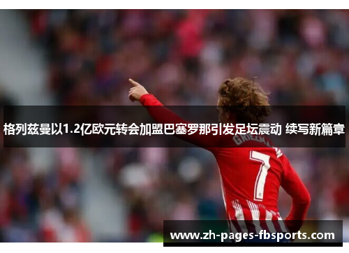 格列兹曼以1.2亿欧元转会加盟巴塞罗那引发足坛震动 续写新篇章 格列兹曼以1.2亿欧元转会加盟巴塞罗那引发足坛震动 续写新篇章