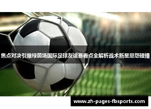 焦点对决引爆绿茵场国际足球友谊赛看点全解析战术新星恩怨碰撞