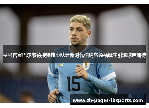 皇马官宣巴尔韦德接棒核心队长新时代伯纳乌领袖诞生引爆球迷期待