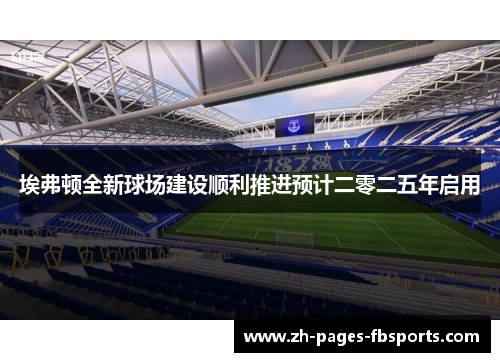 埃弗顿全新球场建设顺利推进预计二零二五年启用