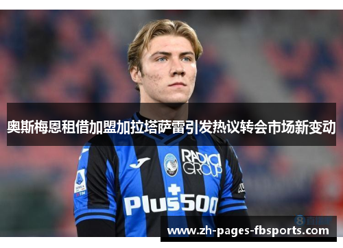 奥斯梅恩租借加盟加拉塔萨雷引发热议转会市场新变动