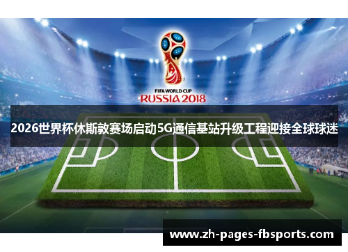 2026世界杯休斯敦赛场启动5G通信基站升级工程迎接全球球迷