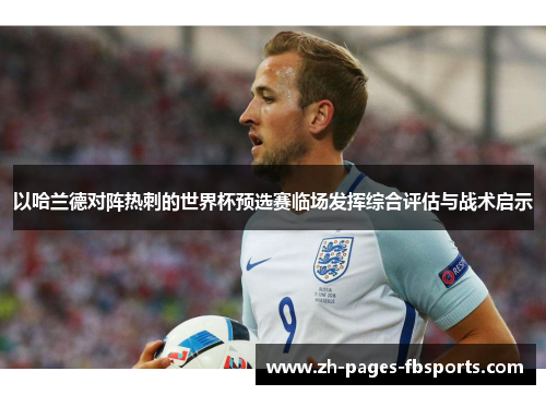 以哈兰德对阵热刺的世界杯预选赛临场发挥综合评估与战术启示 以哈兰德对阵热刺的世界杯预选赛临场发挥综合评估与战术启示