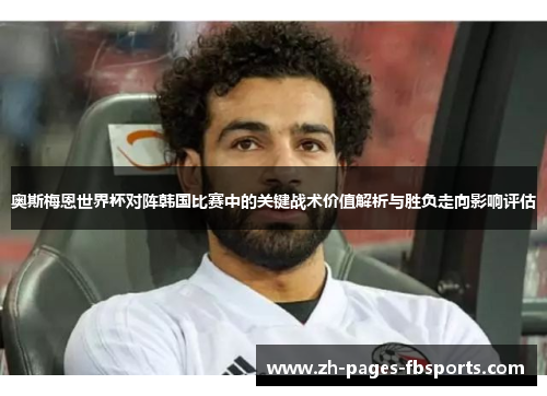 奥斯梅恩世界杯对阵韩国比赛中的关键战术价值解析与胜负走向影响评估