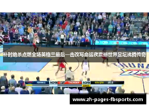 补时绝杀点燃全场英格兰最后一击改写命运夜震撼世界足坛沸腾传奇 补时绝杀点燃全场英格兰最后一击改写命运夜震撼世界足坛沸腾传奇