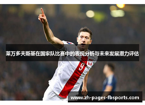 莱万多夫斯基在国家队比赛中的表现分析与未来发展潜力评估