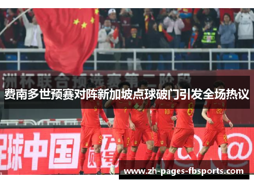 费南多世预赛对阵新加坡点球破门引发全场热议 费南多世预赛对阵新加坡点球破门引发全场热议