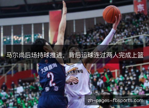 马尔尚后场持球推进,背后运球连过两人完成上篮 马尔尚后场持球推进,背后运球连过两人完成上篮